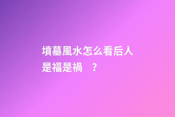 墳墓風水怎么看后人是福是禍？